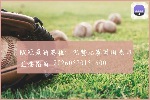 欧冠最新赛程：完整比赛时间表与直播指南_20260530151600