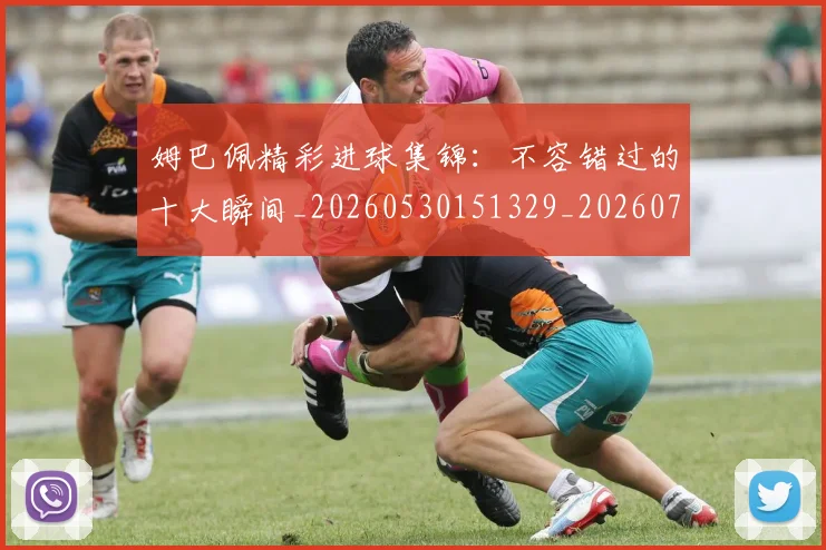 姆巴佩精彩进球集锦：不容错过的十大瞬间_20260530151329_20260703232002