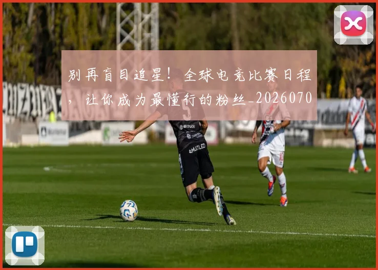别再盲目追星!全球电竞比赛日程,让你成为最懂行的粉丝_20260707011955