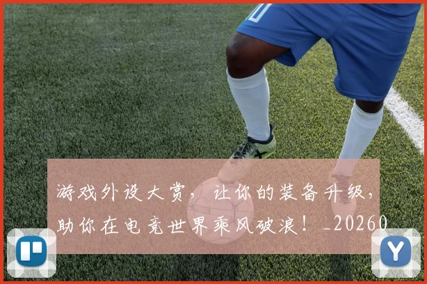 游戏外设大赏，让你的装备升级，助你在电竞世界乘风破浪！_20260802152908