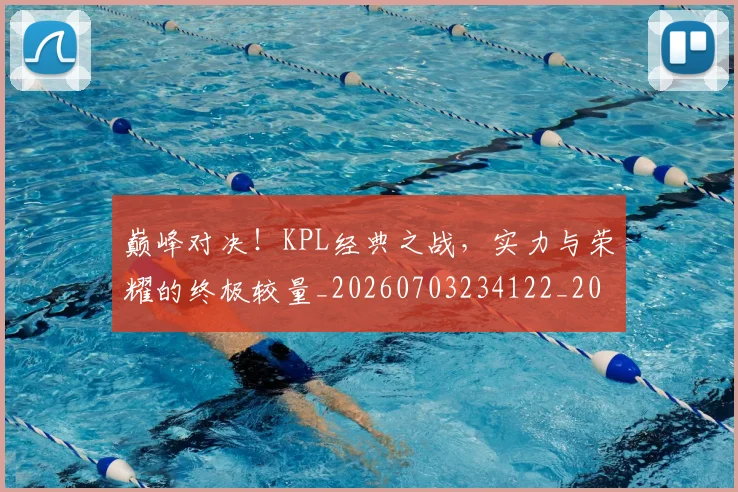 巅峰对决！KPL经典之战，实力与荣耀的终极较量_20260703234122_20260722152336