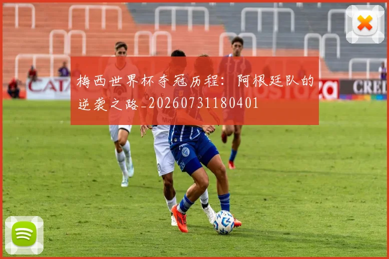 梅西世界杯夺冠历程：阿根廷队的逆袭之路_20260731180401
