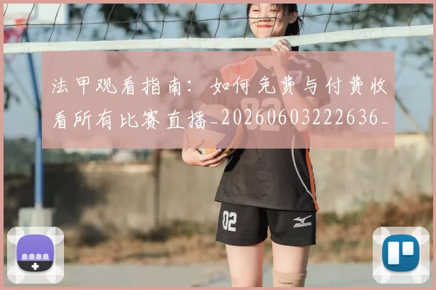 法甲观看指南:如何免费与付费收看所有比赛直播_20260603222636_20260801172830