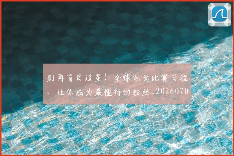 别再盲目追星！全球电竞比赛日程，让你成为最懂行的粉丝_20260707011955