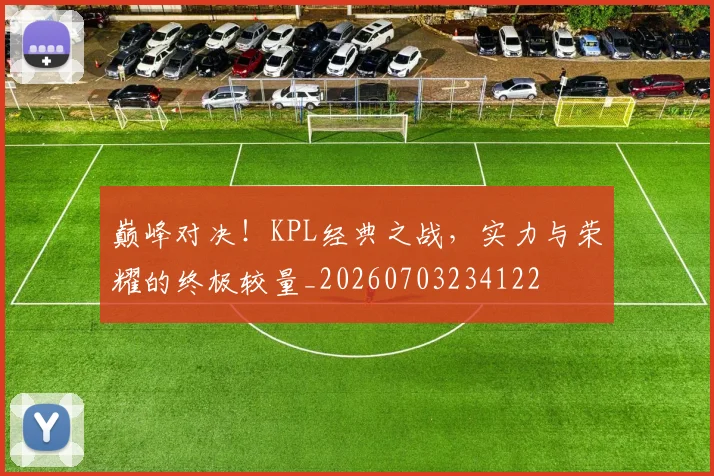 巅峰对决！KPL经典之战，实力与荣耀的终极较量_20260703234122