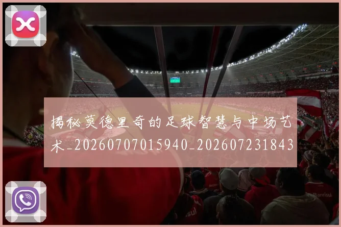揭秘莫德里奇的足球智慧与中场艺术_20260707015940_20260723184352