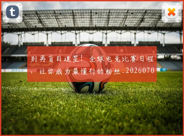 别再盲目追星！全球电竞比赛日程，让你成为最懂行的粉丝_20260707011955_20260718010617