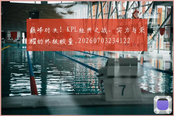 巅峰对决!KPL经典之战,实力与荣耀的终极较量_20260703234122