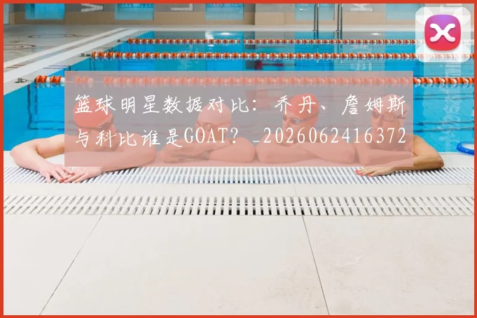 篮球明星数据对比：乔丹、詹姆斯与科比谁是GOAT？_20260624163729_20260803140703