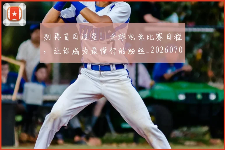 别再盲目追星！全球电竞比赛日程，让你成为最懂行的粉丝_20260707011955_20260718010617