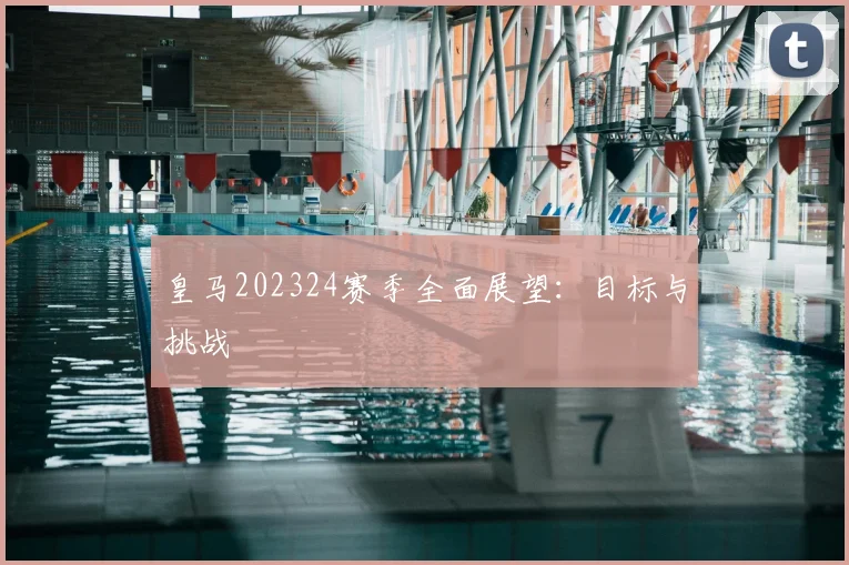 皇马202324赛季全面展望：目标与挑战