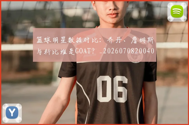 篮球明星数据对比：乔丹、詹姆斯与科比谁是GOAT？_20260708200402_20260803140709