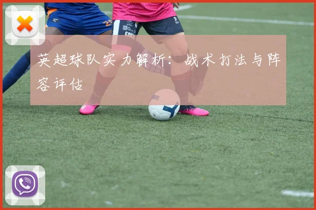 英超球队实力解析：战术打法与阵容评估