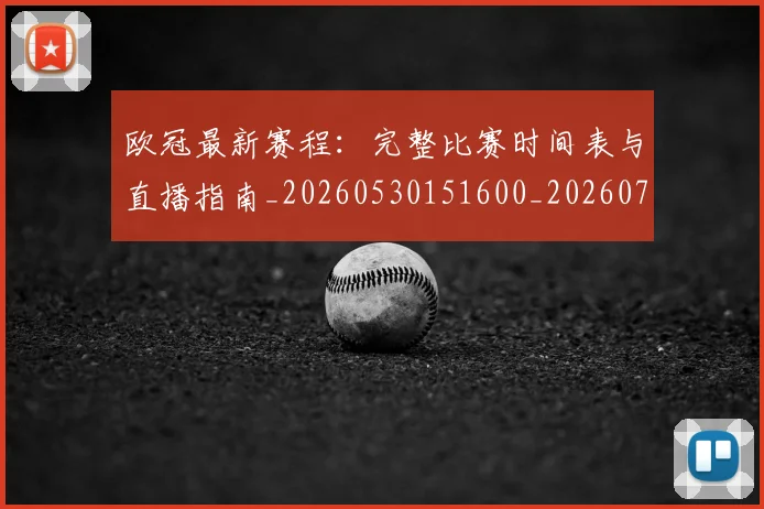 欧冠最新赛程：完整比赛时间表与直播指南_20260530151600_20260707151331