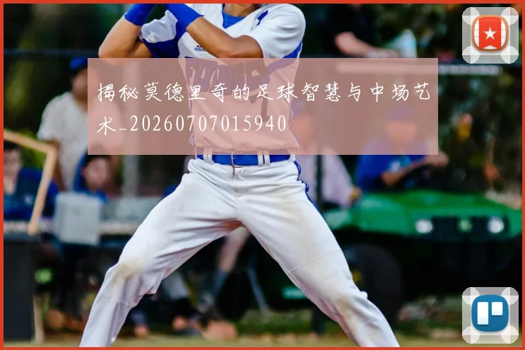 揭秘莫德里奇的足球智慧与中场艺术_20260707015940