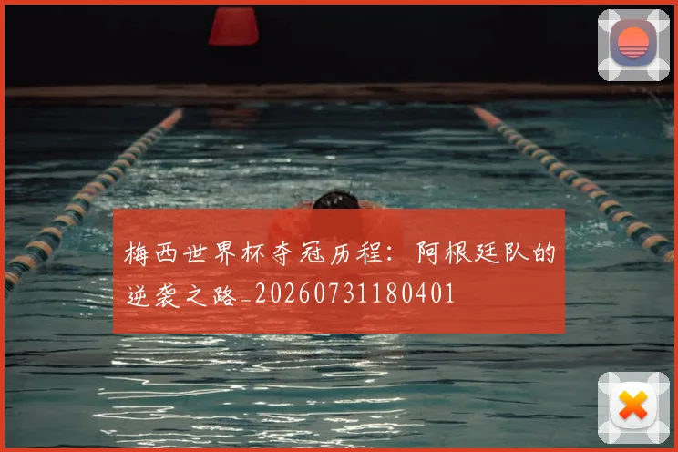梅西世界杯夺冠历程：阿根廷队的逆袭之路_20260731180401
