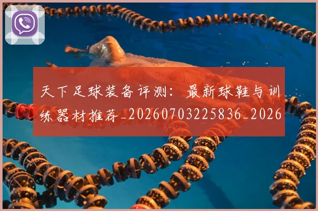天下足球装备评测：最新球鞋与训练器材推荐_20260703225836_20260719172153