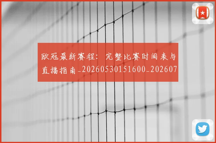 欧冠最新赛程:完整比赛时间表与直播指南_20260530151600_20260707151331