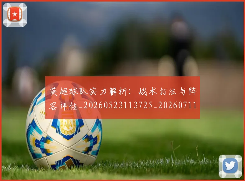英超球队实力解析：战术打法与阵容评估_20260523113725_20260711201524