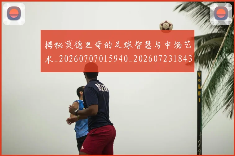 揭秘莫德里奇的足球智慧与中场艺术_20260707015940_20260723184352