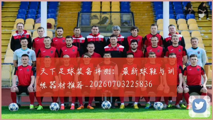 天下足球装备评测：最新球鞋与训练器材推荐_20260703225836