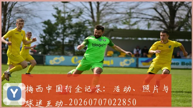 梅西中国行全记录：活动、照片与球迷互动_20260707022850